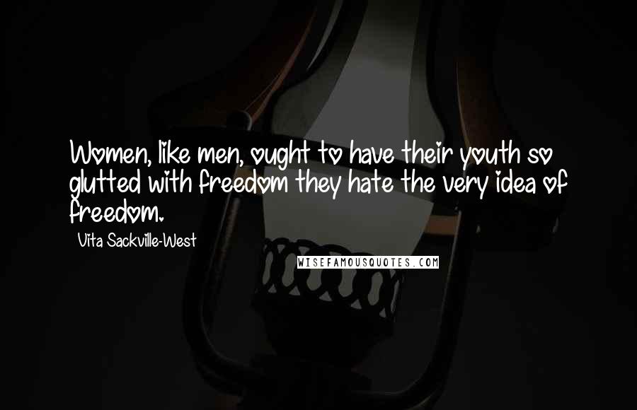 Vita Sackville-West quotes: Women, like men, ought to have their youth so glutted with freedom they hate the very idea of freedom. Vita Sackville-West quotes: Women, like men, ought to have their youth so glutted with freedom they hate the very idea of freedom.