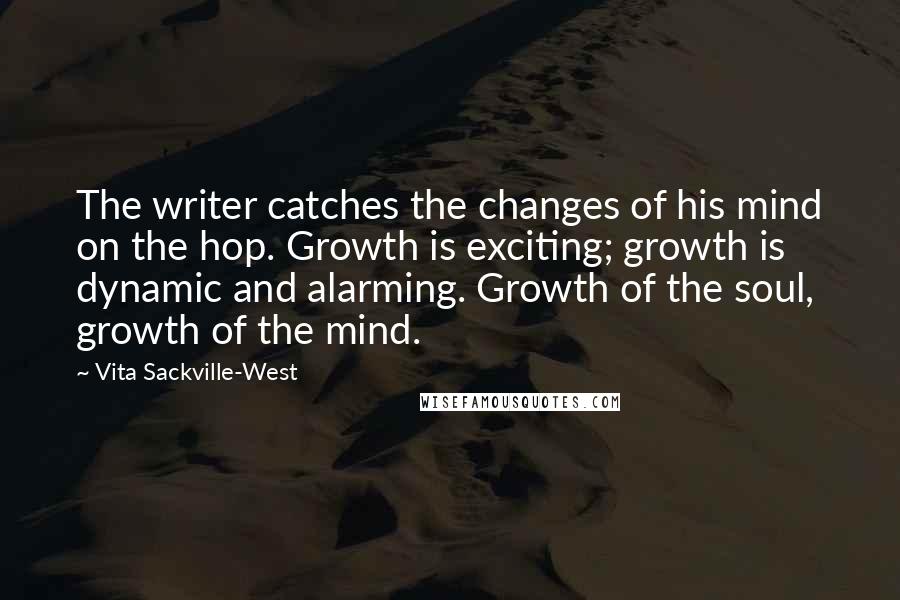 Vita Sackville-West quotes: The writer catches the changes of his mind on the hop. Growth is exciting; growth is dynamic and alarming. Growth of the soul, growth of the mind.