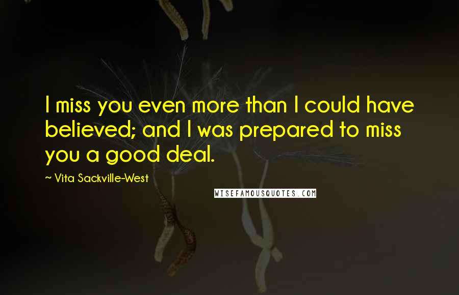 Vita Sackville-West quotes: I miss you even more than I could have believed; and I was prepared to miss you a good deal.