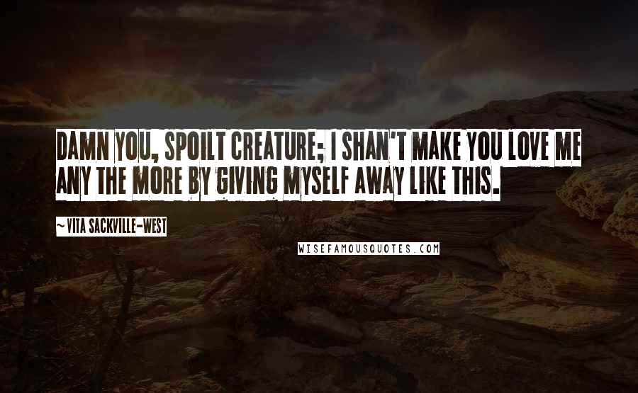Vita Sackville-West quotes: Damn you, spoilt creature; I shan't make you love me any the more by giving myself away like this. Vita Sackville-West quotes: Damn you, spoilt creature; I shan't make you love me any the more by giving myself away like this.