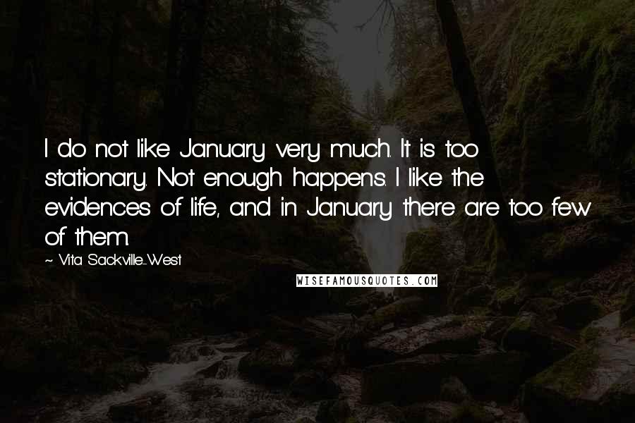 Vita Sackville-West quotes: I do not like January very much. It is too stationary. Not enough happens. I like the evidences of life, and in January there are too few of them. Vita Sackville-West quotes: I do not like January very much. It is too stationary. Not enough happens. I like the evidences of life, and in January there are too few of them.