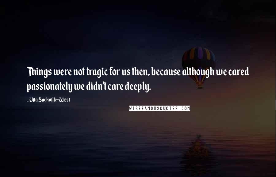 Vita Sackville-West quotes: Things were not tragic for us then, because although we cared passionately we didn't care deeply.