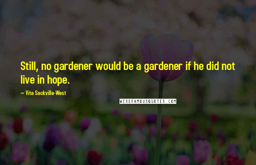 Vita Sackville-West quotes: Still, no gardener would be a gardener if he did not live in hope. Vita Sackville-West quotes: Still, no gardener would be a gardener if he did not live in hope.