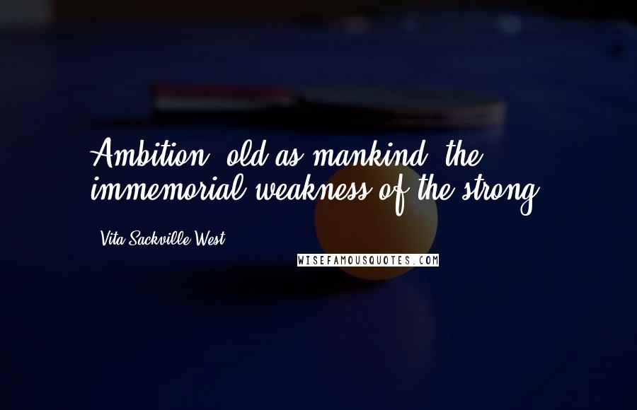 Vita Sackville-West quotes: Ambition, old as mankind, the immemorial weakness of the strong. Vita Sackville-West quotes: Ambition, old as mankind, the immemorial weakness of the strong.