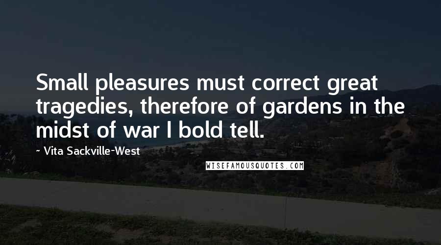Vita Sackville-West quotes: Small pleasures must correct great tragedies, therefore of gardens in the midst of war I bold tell.