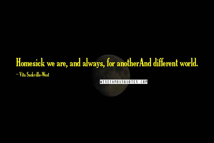 Vita Sackville-West quotes: Homesick we are, and always, for anotherAnd different world. Vita Sackville-West quotes: Homesick we are, and always, for anotherAnd different world.
