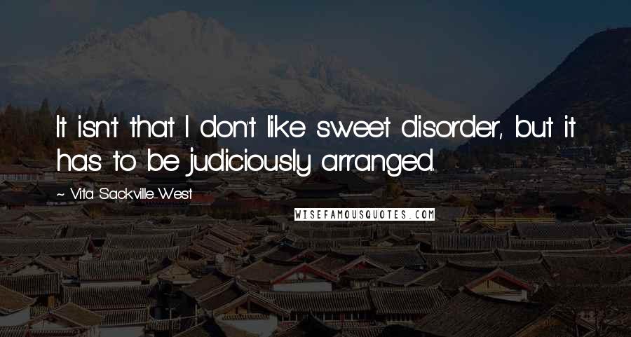 Vita Sackville-West quotes: It isn't that I don't like sweet disorder, but it has to be judiciously arranged.