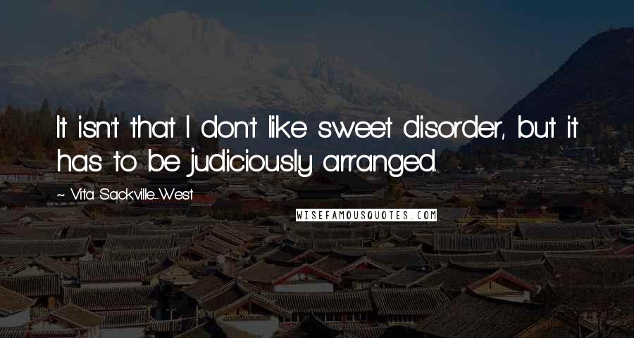 Vita Sackville-West quotes: It isn't that I don't like sweet disorder, but it has to be judiciously arranged. Vita Sackville-West quotes: It isn't that I don't like sweet disorder, but it has to be judiciously arranged.