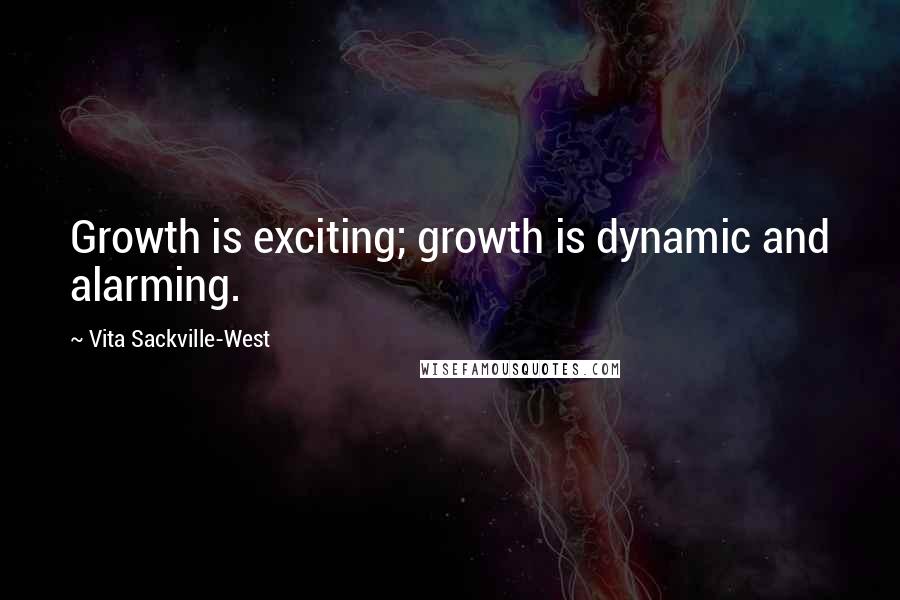 Vita Sackville-West quotes: Growth is exciting; growth is dynamic and alarming.