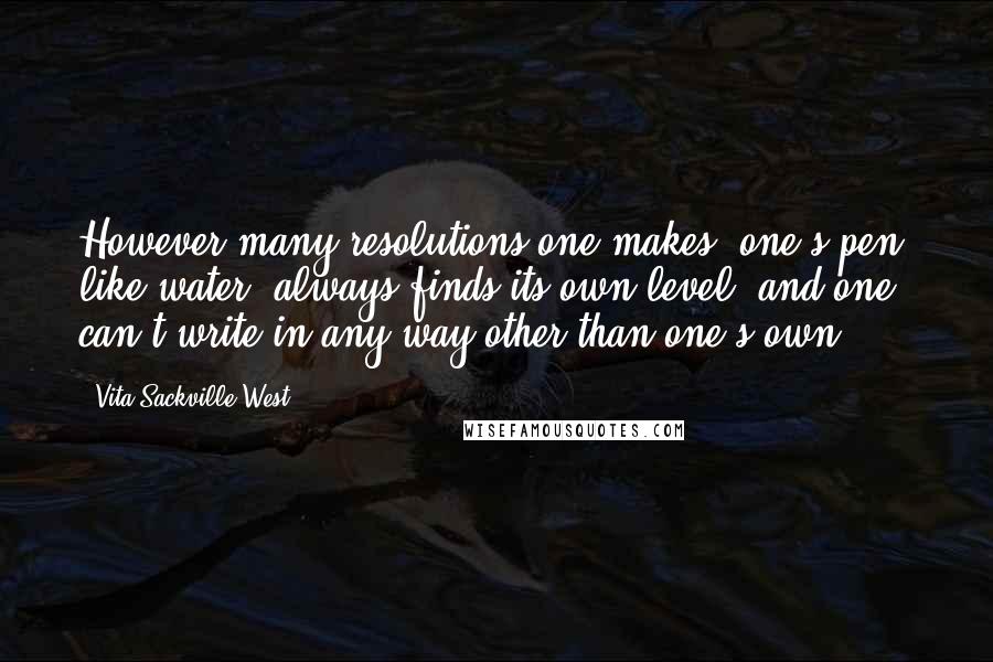 Vita Sackville-West quotes: However many resolutions one makes, one's pen, like water, always finds its own level, and one can't write in any way other than one's own.