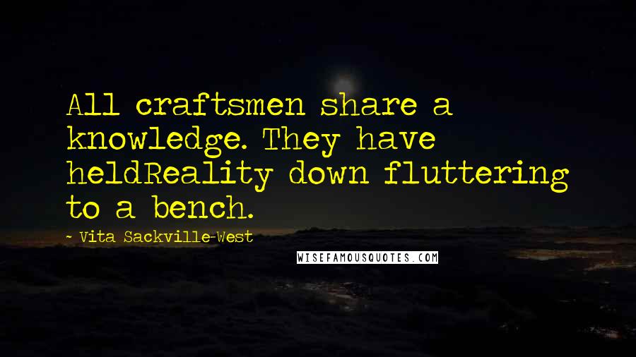 Vita Sackville-West quotes: All craftsmen share a knowledge. They have heldReality down fluttering to a bench.