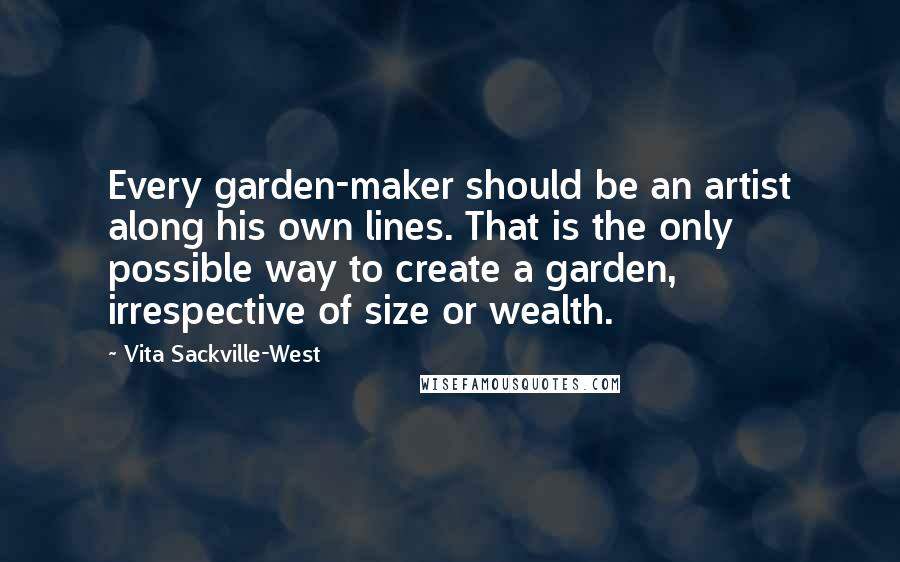 Vita Sackville-West quotes: Every garden-maker should be an artist along his own lines. That is the only possible way to create a garden, irrespective of size or wealth.