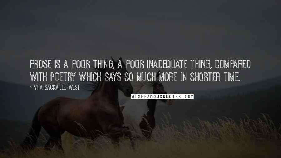 Vita Sackville-West quotes: Prose is a poor thing, a poor inadequate thing, compared with poetry which says so much more in shorter time. Vita Sackville-West quotes: Prose is a poor thing, a poor inadequate thing, compared with poetry which says so much more in shorter time.