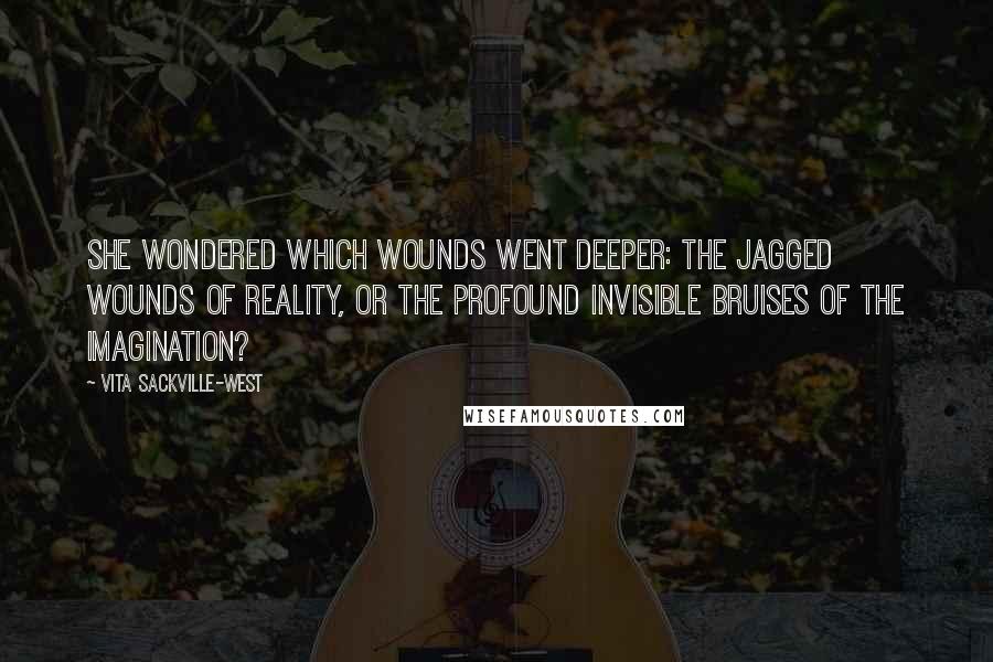 Vita Sackville-West quotes: She wondered which wounds went deeper: the jagged wounds of reality, or the profound invisible bruises of the imagination?