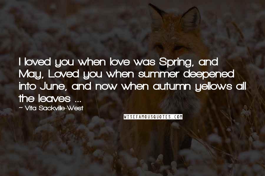 Vita Sackville-West quotes: I loved you when love was Spring, and May, Loved you when summer deepened into June, and now when autumn yellows all the leaves ... Vita Sackville-West quotes: I loved you when love was Spring, and May, Loved you when summer deepened into June, and now when autumn yellows all the leaves ...