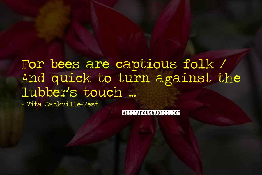 Vita Sackville-West quotes: For bees are captious folk / And quick to turn against the lubber's touch ...