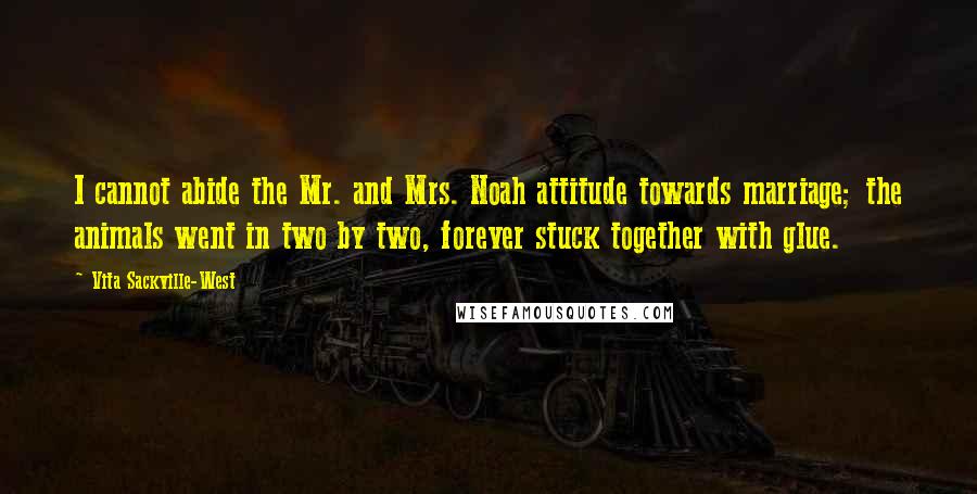 Vita Sackville-West quotes: I cannot abide the Mr. and Mrs. Noah attitude towards marriage; the animals went in two by two, forever stuck together with glue.