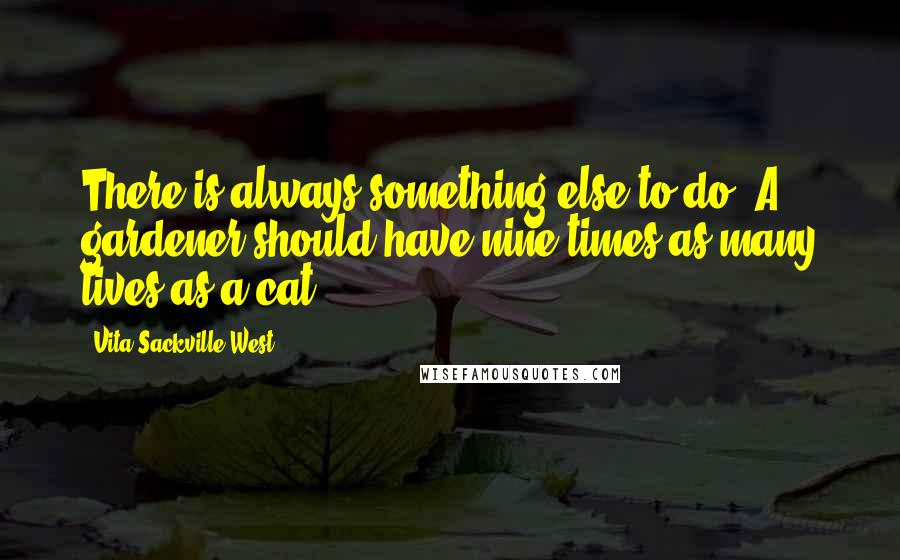 Vita Sackville-West quotes: There is always something else to do. A gardener should have nine times as many lives as a cat.