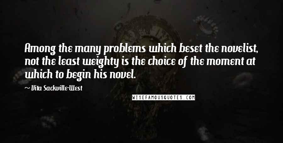 Vita Sackville-West quotes: Among the many problems which beset the novelist, not the least weighty is the choice of the moment at which to begin his novel. Vita Sackville-West quotes: Among the many problems which beset the novelist, not the least weighty is the choice of the moment at which to begin his novel.