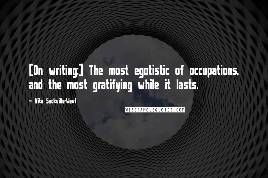 Vita Sackville-West quotes: [On writing:] The most egotistic of occupations, and the most gratifying while it lasts.