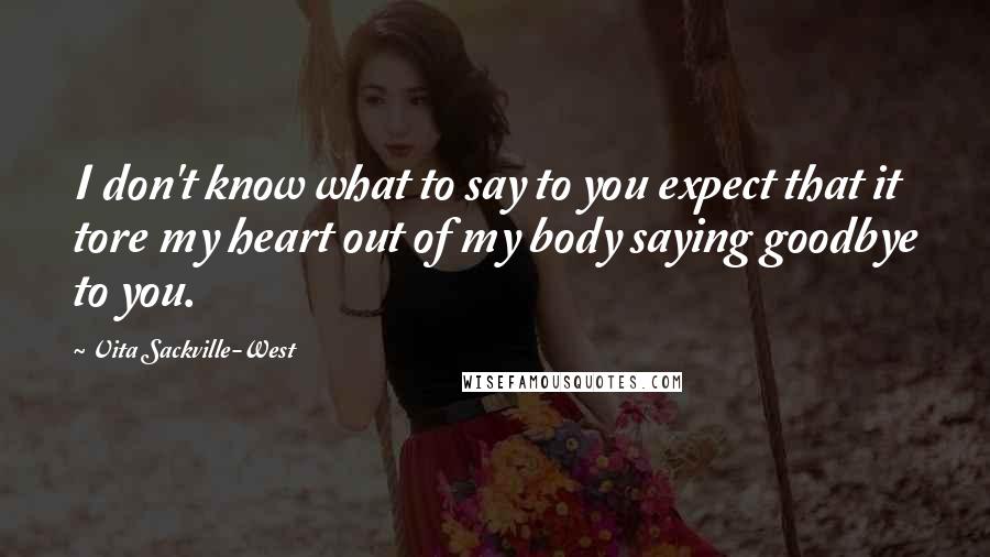 Vita Sackville-West quotes: I don't know what to say to you expect that it tore my heart out of my body saying goodbye to you.