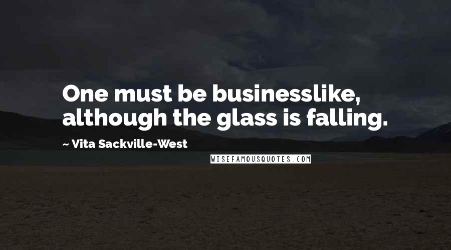 Vita Sackville-West quotes: One must be businesslike, although the glass is falling. Vita Sackville-West quotes: One must be businesslike, although the glass is falling.