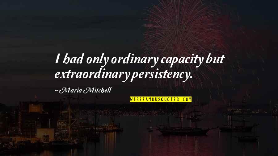 Vital Information Quotes By Maria Mitchell: I had only ordinary capacity but extraordinary persistency.