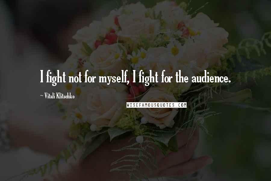 Vitali Klitschko quotes: I fight not for myself, I fight for the audience.