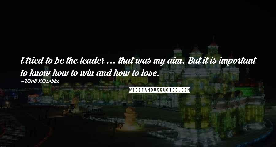 Vitali Klitschko quotes: I tried to be the leader ... that was my aim. But it is important to know how to win and how to lose.
