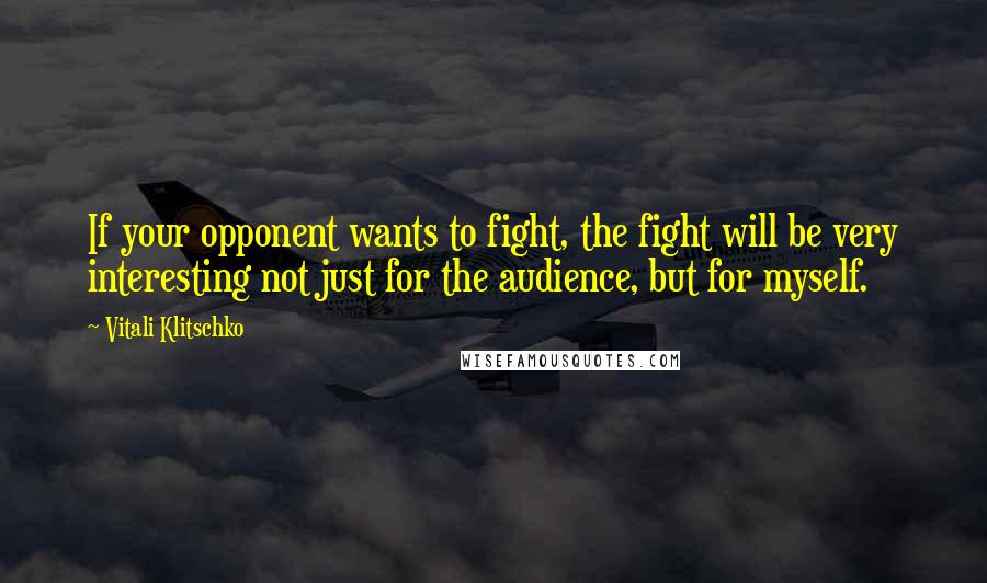 Vitali Klitschko quotes: If your opponent wants to fight, the fight will be very interesting not just for the audience, but for myself. Vitali Klitschko quotes: If your opponent wants to fight, the fight will be very interesting not just for the audience, but for myself.