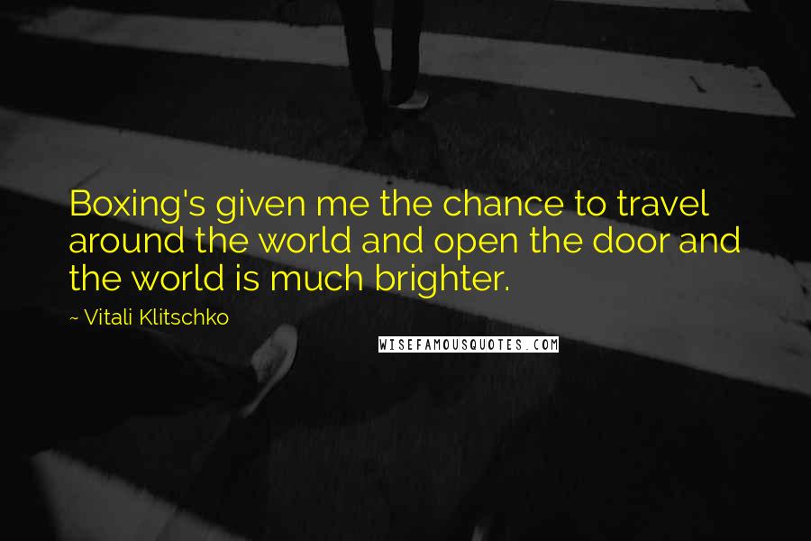 Vitali Klitschko quotes: Boxing's given me the chance to travel around the world and open the door and the world is much brighter.