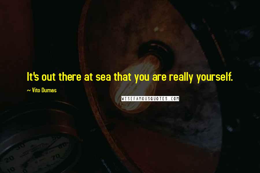 Vito Dumas quotes: It's out there at sea that you are really yourself.