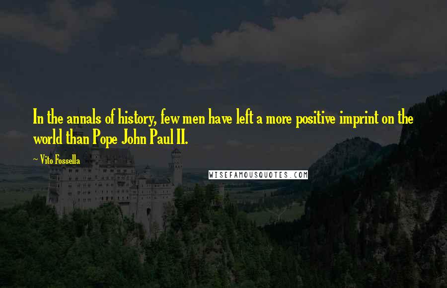 Vito Fossella quotes: In the annals of history, few men have left a more positive imprint on the world than Pope John Paul II. Vito Fossella quotes: In the annals of history, few men have left a more positive imprint on the world than Pope John Paul II.