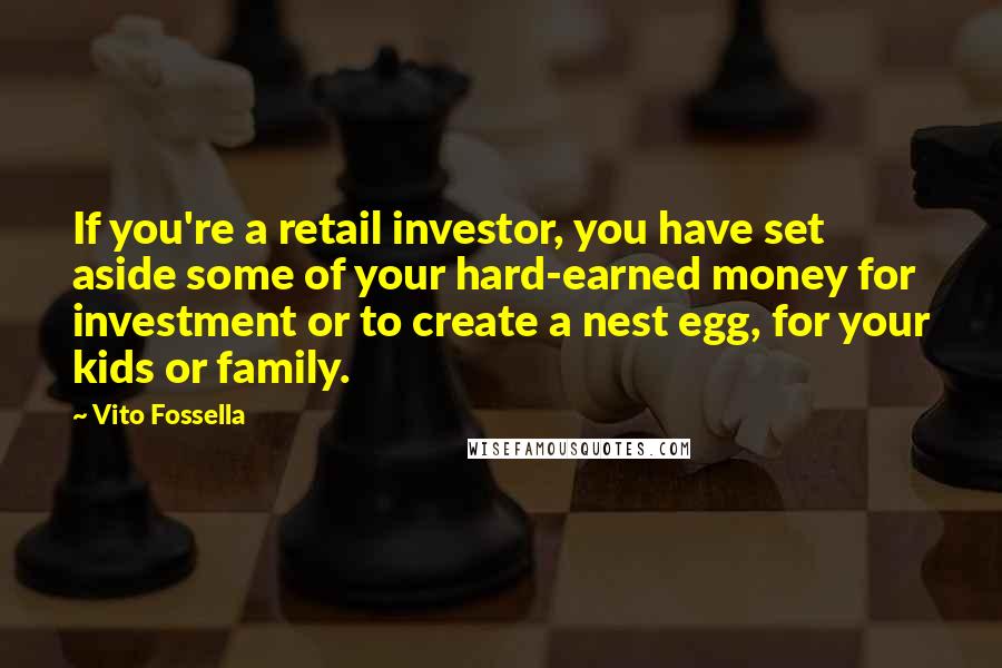 Vito Fossella quotes: If you're a retail investor, you have set aside some of your hard-earned money for investment or to create a nest egg, for your kids or family. Vito Fossella quotes: If you're a retail investor, you have set aside some of your hard-earned money for investment or to create a nest egg, for your kids or family.