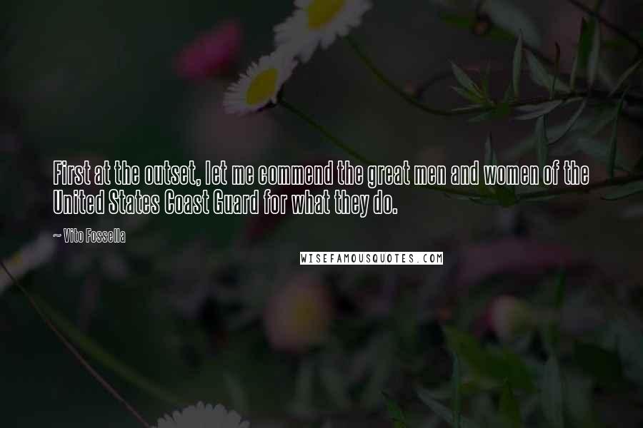 Vito Fossella quotes: First at the outset, let me commend the great men and women of the United States Coast Guard for what they do.