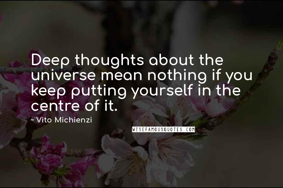 Vito Michienzi quotes: Deep thoughts about the universe mean nothing if you keep putting yourself in the centre of it.