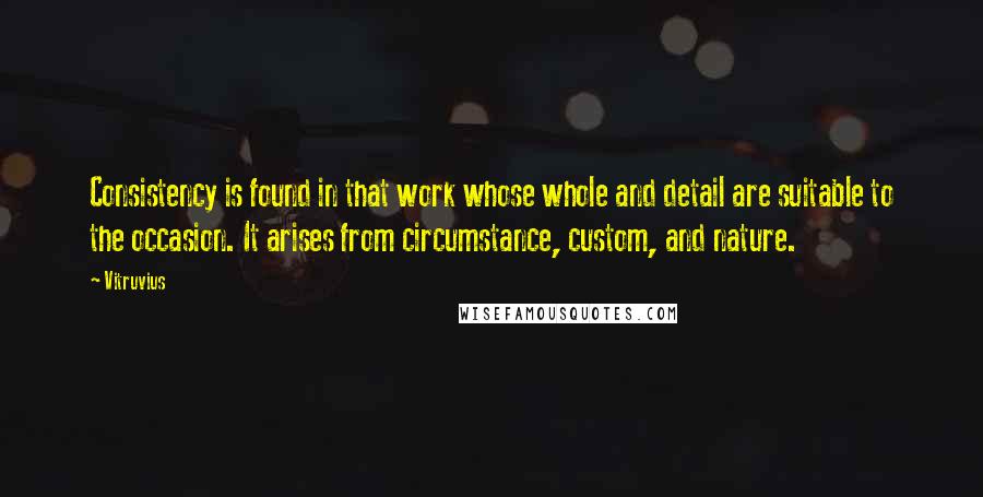 Vitruvius quotes: Consistency is found in that work whose whole and detail are suitable to the occasion. It arises from circumstance, custom, and nature.