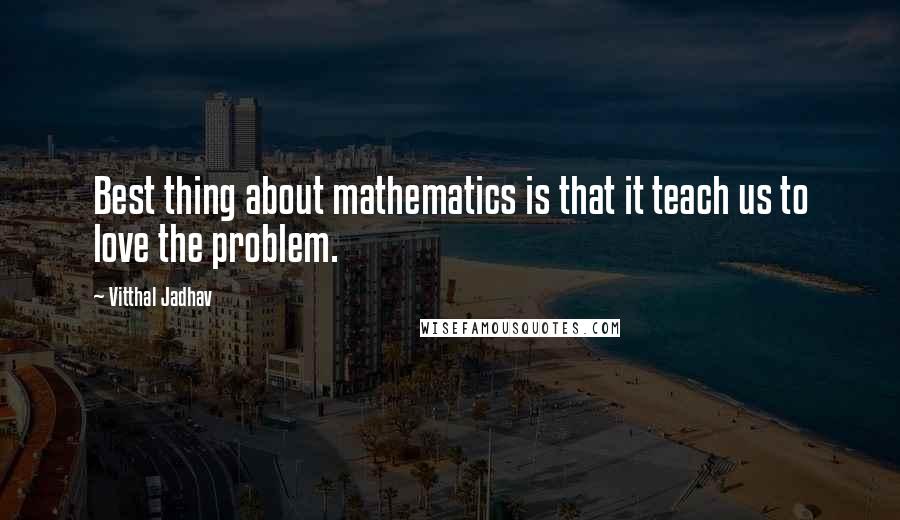 Vitthal Jadhav quotes: Best thing about mathematics is that it teach us to love the problem.