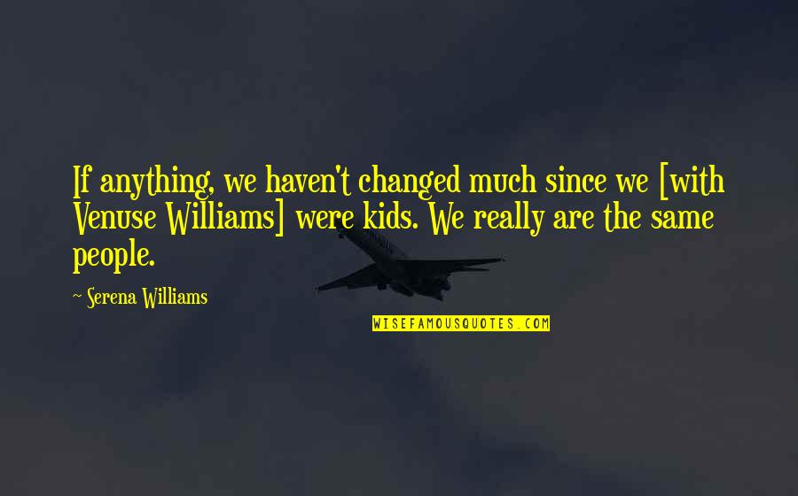Vittima Carnefice Quotes By Serena Williams: If anything, we haven't changed much since we Vittima Carnefice Quotes By Serena Williams: If anything, we haven't changed much since we
