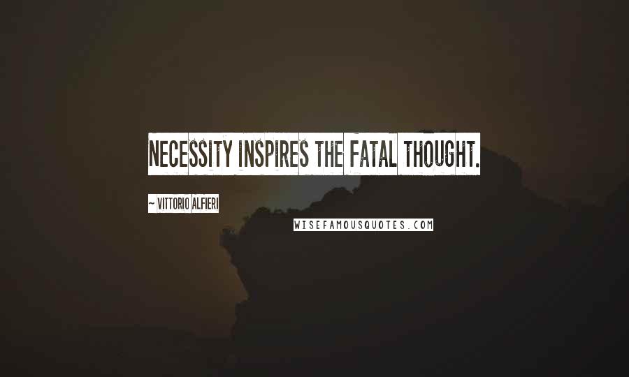 Vittorio Alfieri quotes: Necessity inspires the fatal thought.