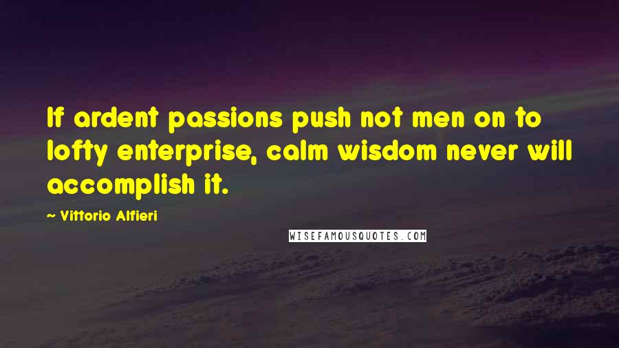 Vittorio Alfieri quotes: If ardent passions push not men on to lofty enterprise, calm wisdom never will accomplish it.