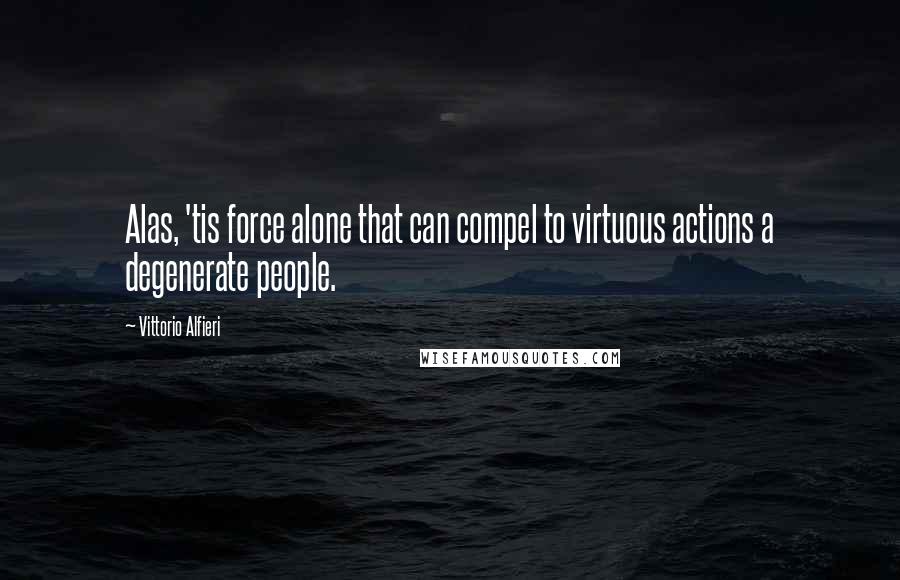 Vittorio Alfieri quotes: Alas, 'tis force alone that can compel to virtuous actions a degenerate people.
