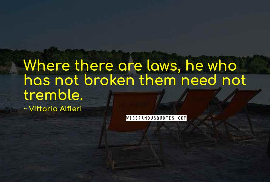 Vittorio Alfieri quotes: Where there are laws, he who has not broken them need not tremble.