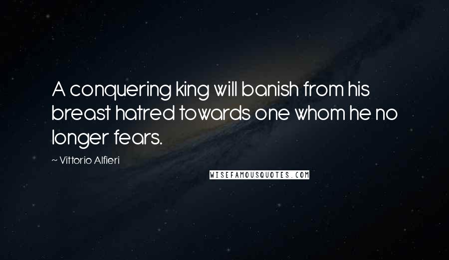 Vittorio Alfieri quotes: A conquering king will banish from his breast hatred towards one whom he no longer fears.