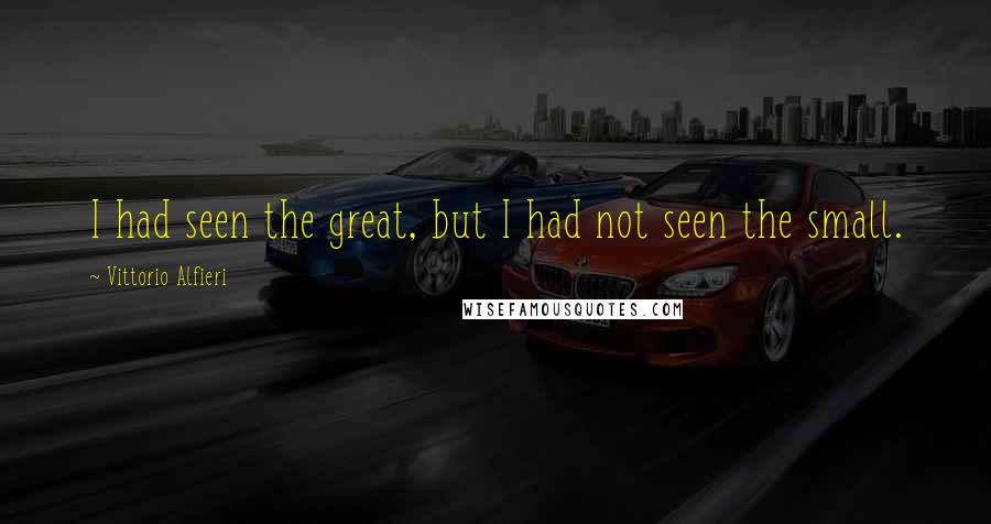 Vittorio Alfieri quotes: I had seen the great, but I had not seen the small.