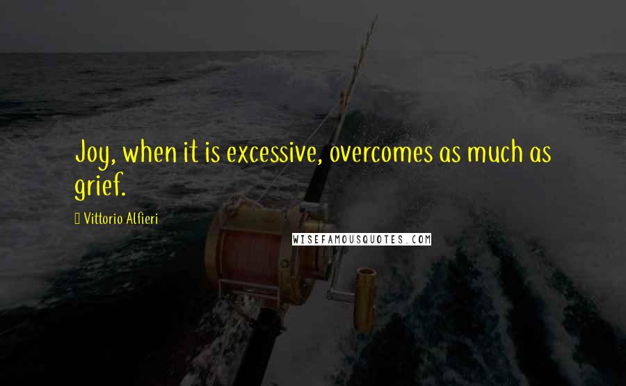 Vittorio Alfieri quotes: Joy, when it is excessive, overcomes as much as grief.