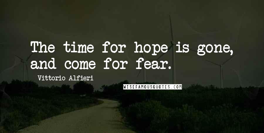 Vittorio Alfieri quotes: The time for hope is gone, and come for fear.