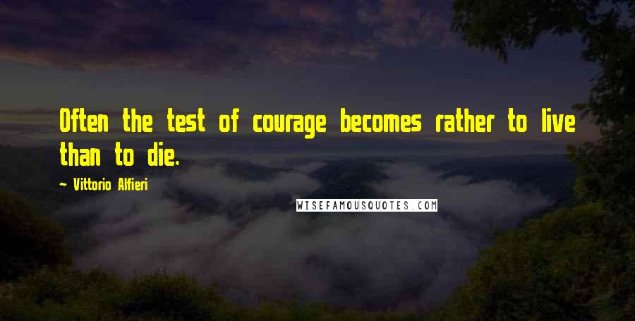 Vittorio Alfieri quotes: Often the test of courage becomes rather to live than to die.