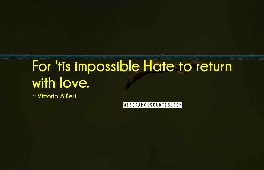 Vittorio Alfieri quotes: For 'tis impossible Hate to return with love.