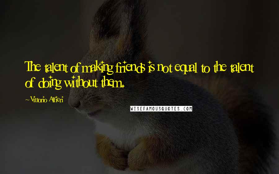 Vittorio Alfieri quotes: The talent of making friends is not equal to the talent of doing without them.